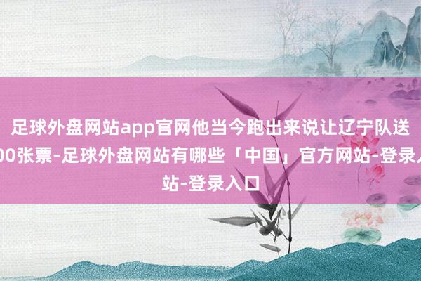 足球外盘网站app官网他当今跑出来说让辽宁队送4000张票-足球外盘网站有哪些「中国」官方网站-登录入口