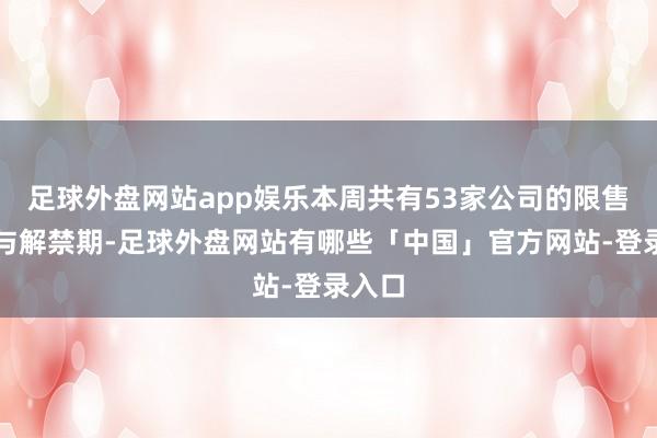 足球外盘网站app娱乐本周共有53家公司的限售股干与解禁期-足球外盘网站有哪些「中国」官方网站-登录入口