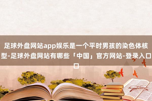 足球外盘网站app娱乐是一个平时男孩的染色体核型-足球外盘网站有哪些「中国」官方网站-登录入口