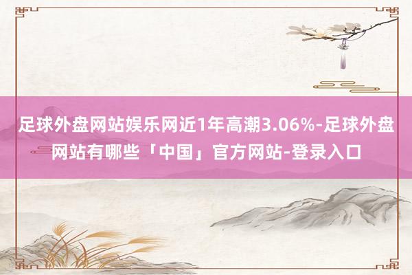 足球外盘网站娱乐网近1年高潮3.06%-足球外盘网站有哪些「中国」官方网站-登录入口
