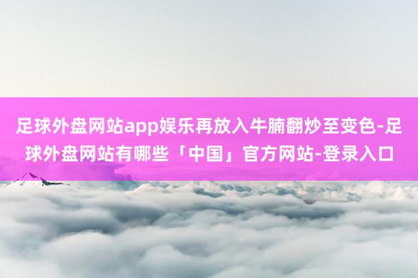 足球外盘网站app娱乐再放入牛腩翻炒至变色-足球外盘网站有哪些「中国」官方网站-登录入口