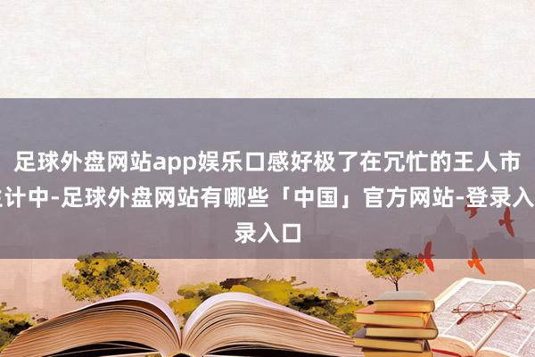 足球外盘网站app娱乐口感好极了在冗忙的王人市生计中-足球外盘网站有哪些「中国」官方网站-登录入口