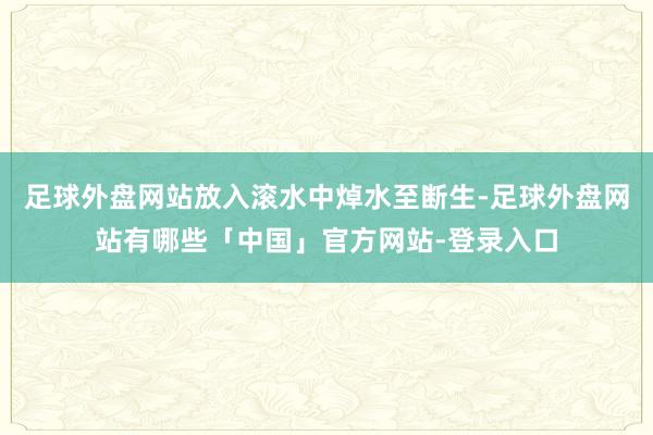 足球外盘网站放入滚水中焯水至断生-足球外盘网站有哪些「中国」官方网站-登录入口