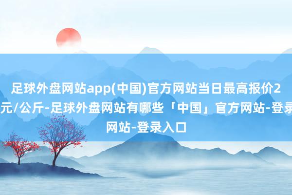 足球外盘网站app(中国)官方网站当日最高报价20.00元/公斤-足球外盘网站有哪些「中国」官方网站-登录入口