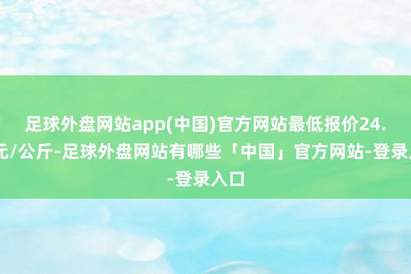 足球外盘网站app(中国)官方网站最低报价24.00元/公斤-足球外盘网站有哪些「中国」官方网站-登录入口