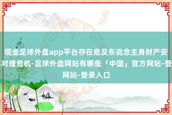 现金足球外盘app平台存在危及东说念主身财产安全的不对理危机-足球外盘网站有哪些「中国」官方网站-登录入口