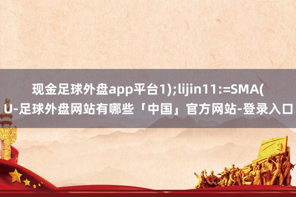 现金足球外盘app平台1);lijin11:=SMA(U-足球外盘网站有哪些「中国」官方网站-登录入口