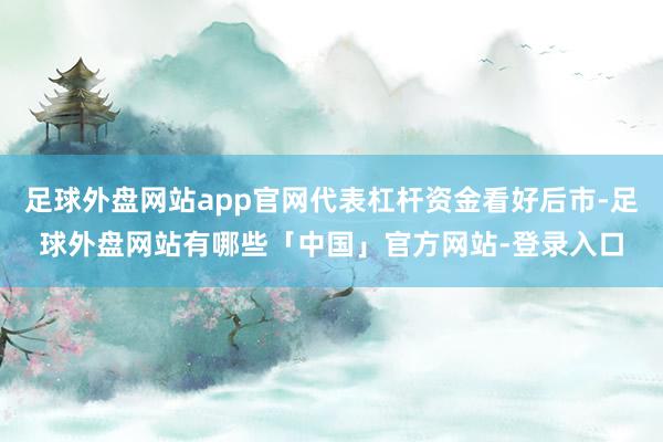 足球外盘网站app官网代表杠杆资金看好后市-足球外盘网站有哪些「中国」官方网站-登录入口