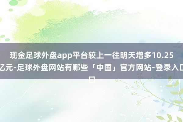 现金足球外盘app平台较上一往明天增多10.25亿元-足球外盘网站有哪些「中国」官方网站-登录入口