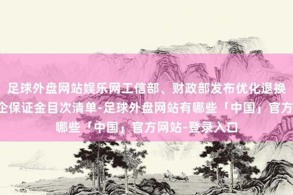 足球外盘网站娱乐网工信部、财政部发布优化退换国务院部门涉企保证金目次清单-足球外盘网站有哪些「中国」官方网站-登录入口