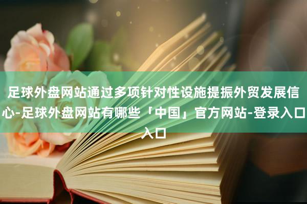 足球外盘网站通过多项针对性设施提振外贸发展信心-足球外盘网站有哪些「中国」官方网站-登录入口