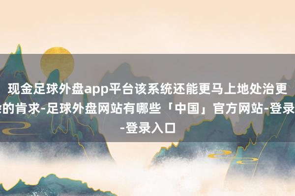 现金足球外盘app平台该系统还能更马上地处治更复杂的肯求-足球外盘网站有哪些「中国」官方网站-登录入口