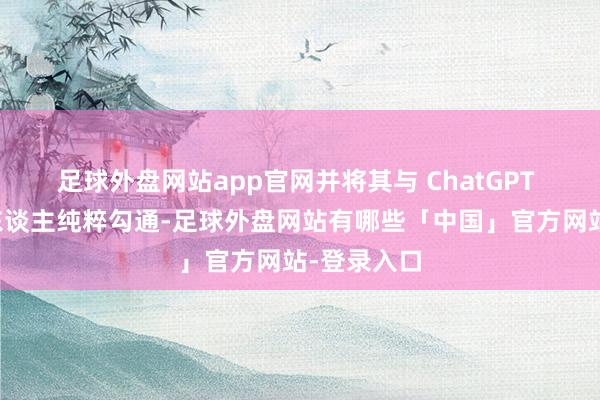 足球外盘网站app官网并将其与 ChatGPT 聊天机器东谈主纯粹勾通-足球外盘网站有哪些「中国」官方网站-登录入口