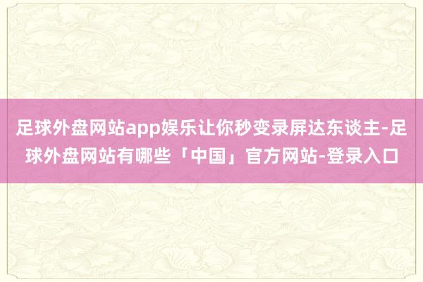 足球外盘网站app娱乐让你秒变录屏达东谈主-足球外盘网站有哪些「中国」官方网站-登录入口