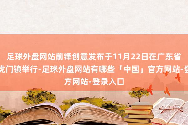 足球外盘网站前锋创意发布于11月22日在广东省东莞市虎门镇举行-足球外盘网站有哪些「中国」官方网站-登录入口