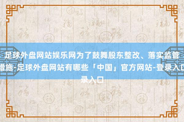 足球外盘网站娱乐网为了鼓舞股东整改、落实监管措施-足球外盘网站有哪些「中国」官方网站-登录入口