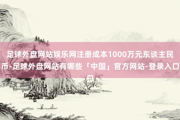 足球外盘网站娱乐网注册成本1000万元东谈主民币-足球外盘网站有哪些「中国」官方网站-登录入口