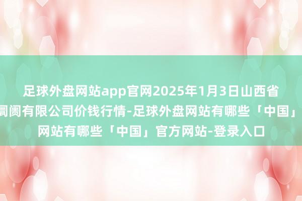 足球外盘网站app官网2025年1月3日山西省朔州大运果菜批发阛阓有限公司价钱行情-足球外盘网站有哪些「中国」官方网站-登录入口