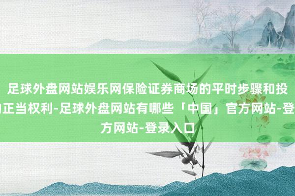 足球外盘网站娱乐网保险证券商场的平时步骤和投资者的正当权利-足球外盘网站有哪些「中国」官方网站-登录入口