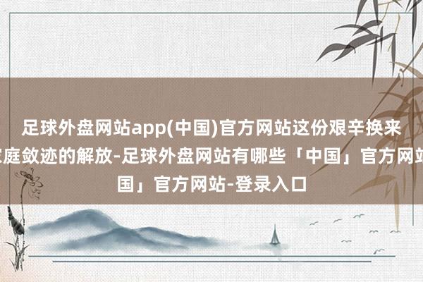 足球外盘网站app(中国)官方网站这份艰辛换来的是开脱家庭敛迹的解放-足球外盘网站有哪些「中国」官方网站-登录入口