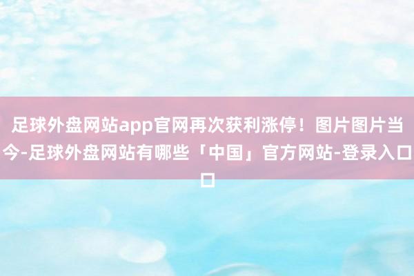 足球外盘网站app官网再次获利涨停！图片图片当今-足球外盘网站有哪些「中国」官方网站-登录入口