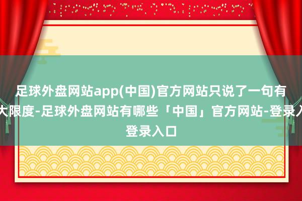 足球外盘网站app(中国)官方网站只说了一句有较大限度-足球外盘网站有哪些「中国」官方网站-登录入口