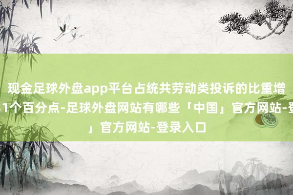 现金足球外盘app平台占统共劳动类投诉的比重增多了1.31个百分点-足球外盘网站有哪些「中国」官方网站-登录入口