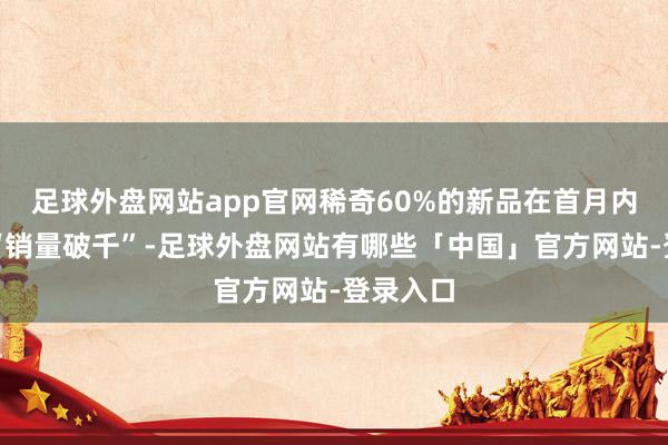 足球外盘网站app官网稀奇60%的新品在首月内终明晰“销量破千”-足球外盘网站有哪些「中国」官方网站-登录入口