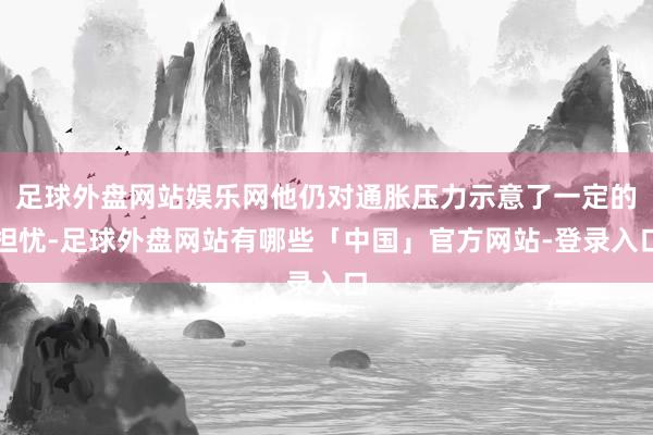 足球外盘网站娱乐网他仍对通胀压力示意了一定的担忧-足球外盘网站有哪些「中国」官方网站-登录入口