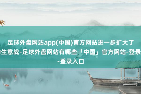 足球外盘网站app(中国)官方网站进一步扩大了他的生意战-足球外盘网站有哪些「中国」官方网站-登录入口