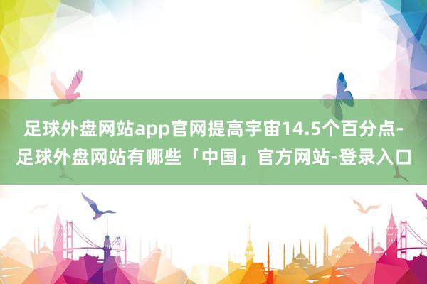 足球外盘网站app官网提高宇宙14.5个百分点-足球外盘网站有哪些「中国」官方网站-登录入口