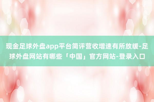 现金足球外盘app平台简评营收增速有所放缓-足球外盘网站有哪些「中国」官方网站-登录入口