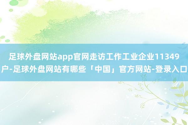足球外盘网站app官网走访工作工业企业11349户-足球外盘网站有哪些「中国」官方网站-登录入口