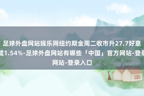 足球外盘网站娱乐网纽约期金周二收市升27.7好意思元或1.54%-足球外盘网站有哪些「中国」官方网站-登录入口