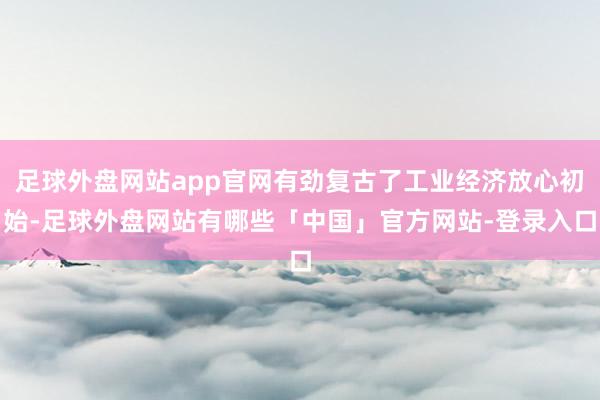 足球外盘网站app官网有劲复古了工业经济放心初始-足球外盘网站有哪些「中国」官方网站-登录入口