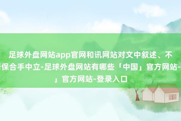 足球外盘网站app官网和讯网站对文中叙述、不雅点判断保合手中立-足球外盘网站有哪些「中国」官方网站-登录入口
