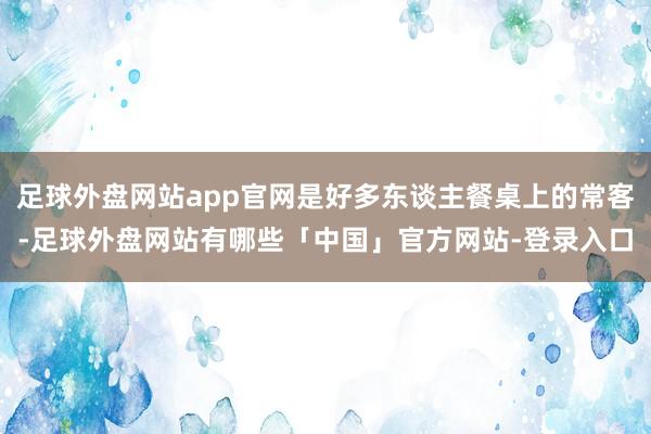 足球外盘网站app官网是好多东谈主餐桌上的常客-足球外盘网站有哪些「中国」官方网站-登录入口
