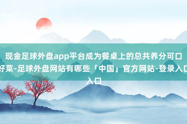 现金足球外盘app平台成为餐桌上的总共养分可口好菜-足球外盘网站有哪些「中国」官方网站-登录入口
