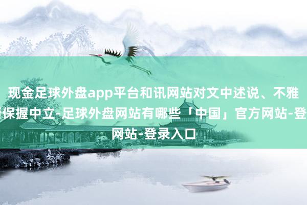 现金足球外盘app平台和讯网站对文中述说、不雅点判断保握中立-足球外盘网站有哪些「中国」官方网站-登录入口