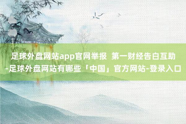 足球外盘网站app官网举报  第一财经告白互助-足球外盘网站有哪些「中国」官方网站-登录入口