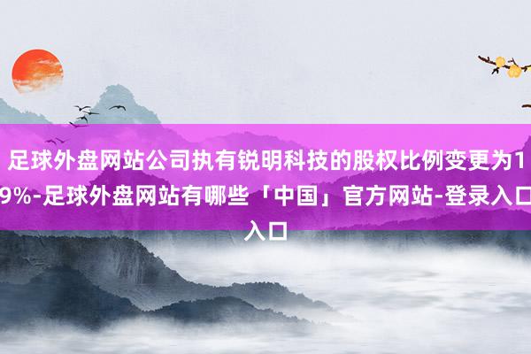 足球外盘网站公司执有锐明科技的股权比例变更为19%-足球外盘网站有哪些「中国」官方网站-登录入口