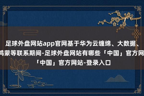 足球外盘网站app官网基于华为云缠绵、大数据、AI、感知、鸿蒙等联系期间-足球外盘网站有哪些「中国」官方网站-登录入口