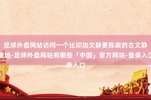 足球外盘网站访问一个比印加文静更陈腐的古文静废地-足球外盘网站有哪些「中国」官方网站-登录入口