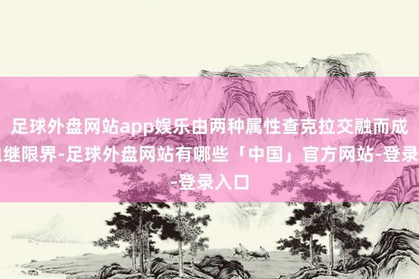 足球外盘网站app娱乐由两种属性查克拉交融而成的血继限界-足球外盘网站有哪些「中国」官方网站-登录入口