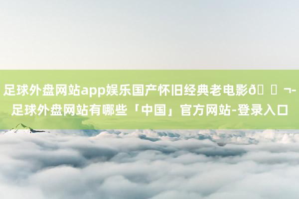足球外盘网站app娱乐国产怀旧经典老电影🎬-足球外盘网站有哪些「中国」官方网站-登录入口