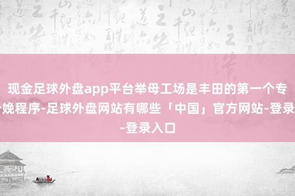 现金足球外盘app平台举母工场是丰田的第一个专用分娩程序-足球外盘网站有哪些「中国」官方网站-登录入口