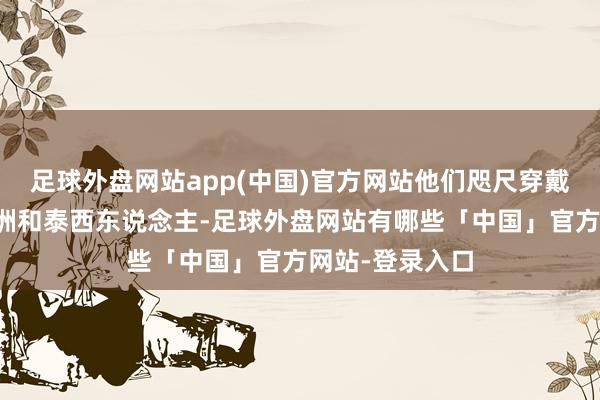 足球外盘网站app(中国)官方网站他们咫尺穿戴打扮不亚于亚洲和泰西东说念主-足球外盘网站有哪些「中国」官方网站-登录入口