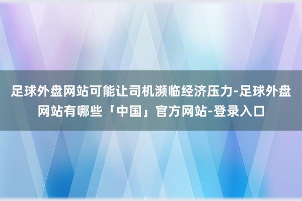 足球外盘网站可能让司机濒临经济压力-足球外盘网站有哪些「中国」官方网站-登录入口
