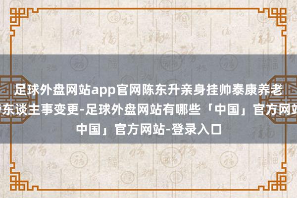 足球外盘网站app官网陈东升亲身挂帅泰康养老迎来了重磅东谈主事变更-足球外盘网站有哪些「中国」官方网站-登录入口