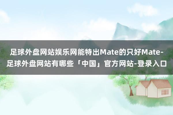 足球外盘网站娱乐网能特出Mate的只好Mate-足球外盘网站有哪些「中国」官方网站-登录入口